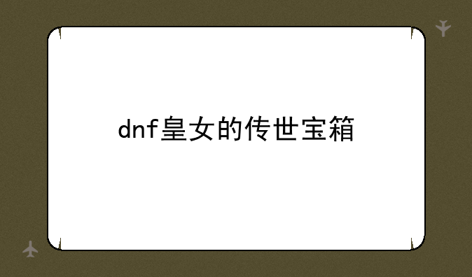 dnf皇女的传世宝箱