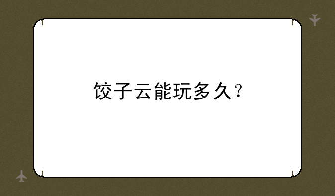 饺子云能玩多久？