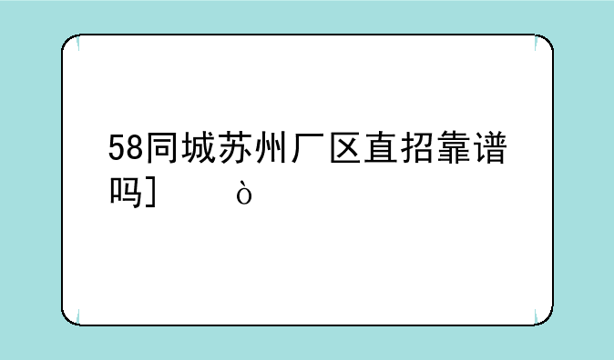 58同城苏州厂区直招靠谱吗_？