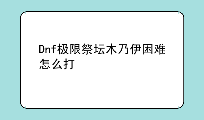Dnf极限祭坛木乃伊困难怎么打