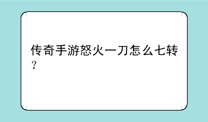 传奇手游怒火一刀怎么七转？