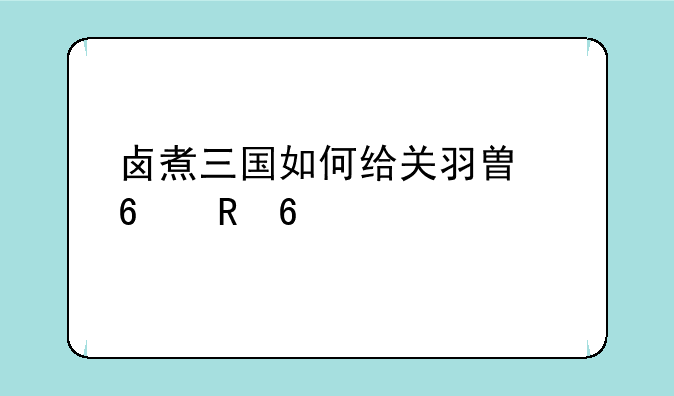 卤煮三国如何给关羽替换电据