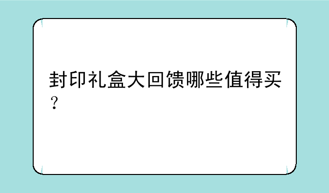 封印礼盒大回馈哪些值得买？
