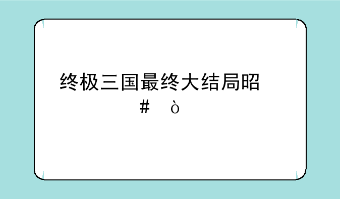 终极三国最终大结局是什么？