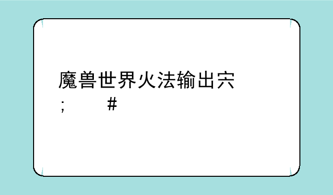 魔兽世界火法输出宏怎么设置
