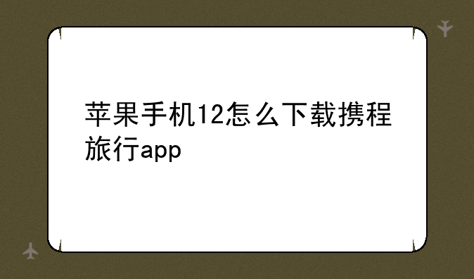 苹果手机12怎么下载携程旅行app