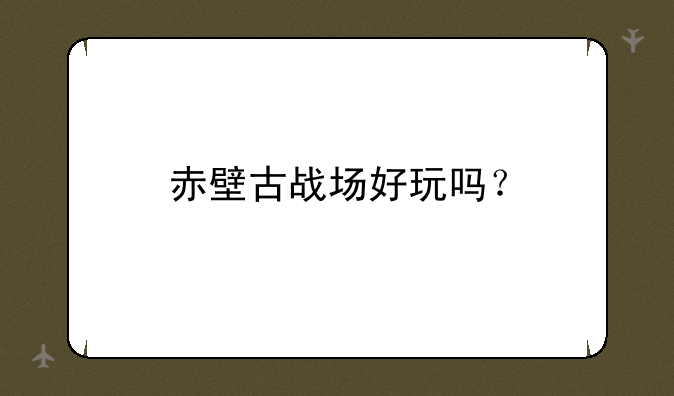 赤壁古战场好玩吗？