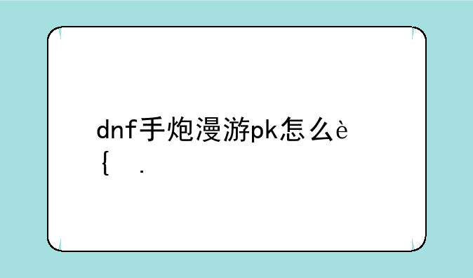dnf手炮漫游pk怎么连招
