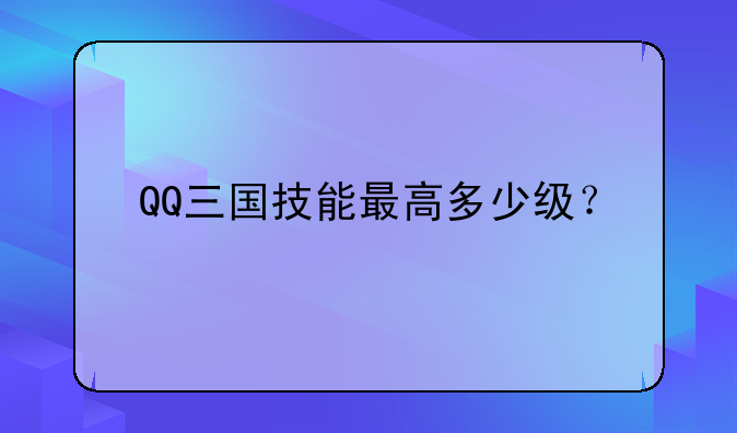 QQ三国技能最高多少级？