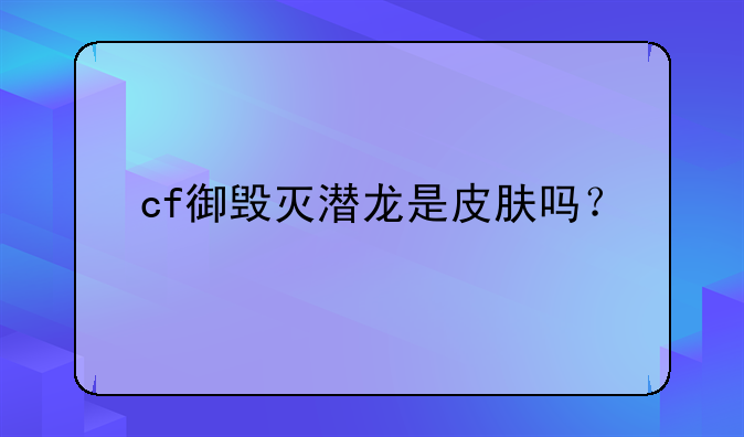 cf御毁灭潜龙是皮肤吗？