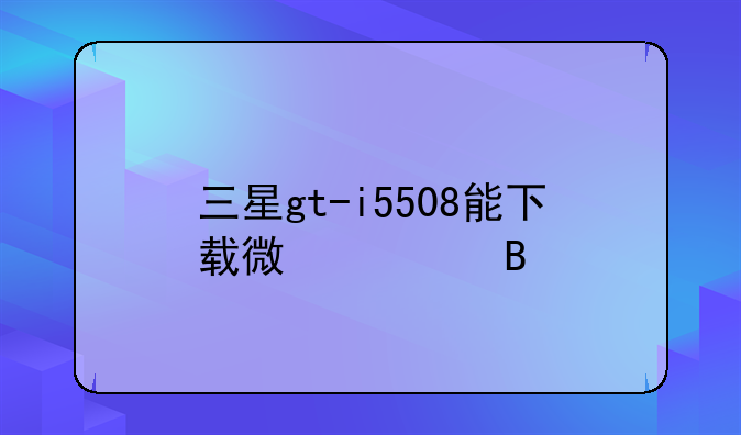 三星gt-i5508能下载微信吗