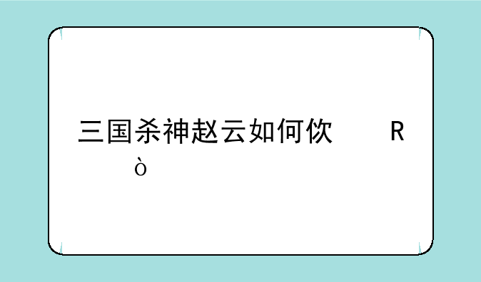 三国杀神赵云如何使用？