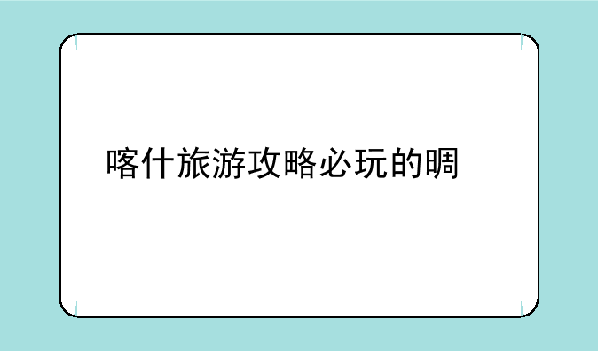 喀什旅游攻略必玩的景点