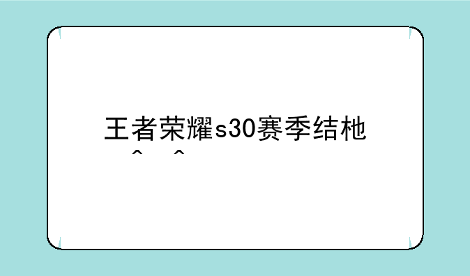王者荣耀s30赛季结束时间