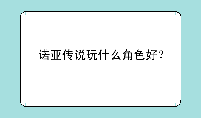 诺亚传说玩什么角色好？