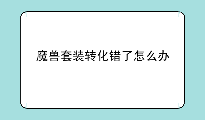 魔兽套装转化错了怎么办