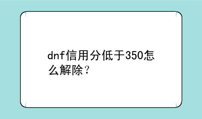 dnf信用分低于350怎么解除？