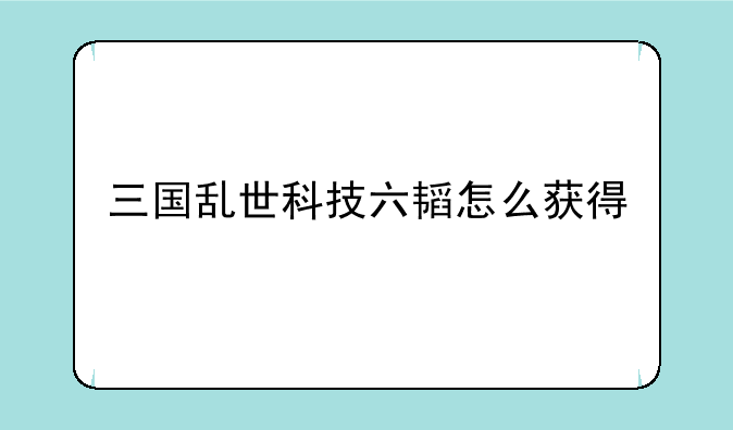 三国乱世科技六韬怎么获得