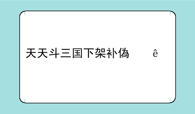 天天斗三国下架补偿了什么