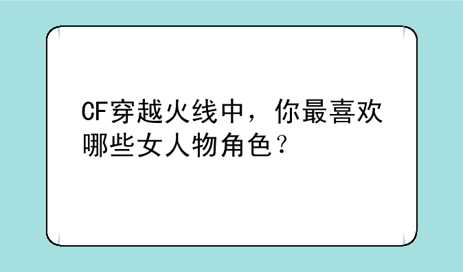 CF穿越火线中，你最喜欢哪些女人物角色？