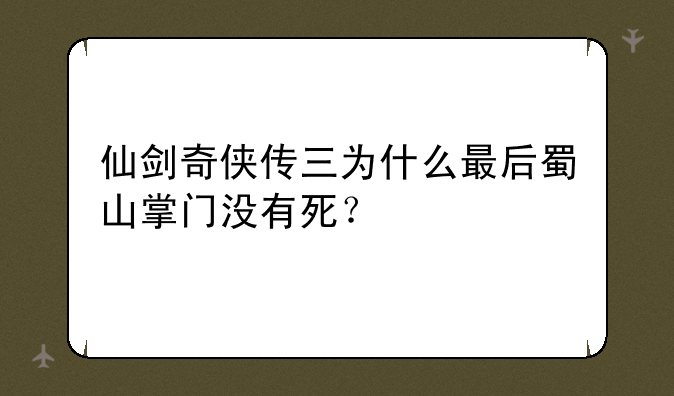 仙剑奇侠传三为什么最后蜀山掌门没有死？
