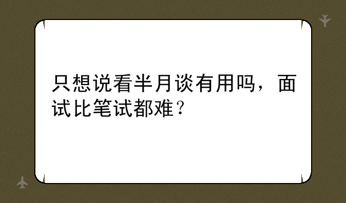 只想说看半月谈有用吗，面试比笔试都难？