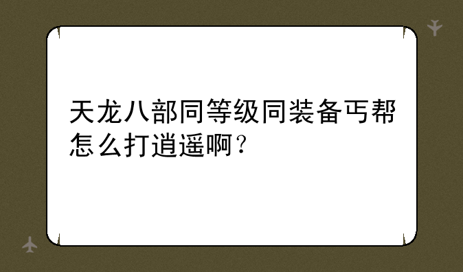 天龙八部同等级同装备丐帮怎么打逍遥啊？