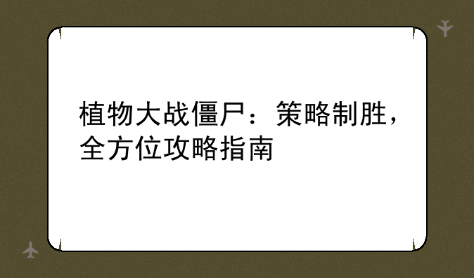 植物大战僵尸：策略制胜，全方位攻略指南
