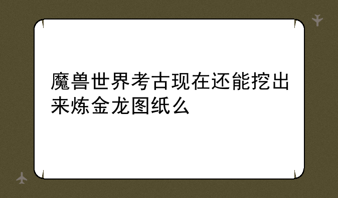 魔兽世界考古现在还能挖出来炼金龙图纸么