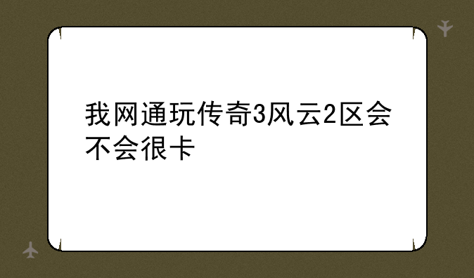 我网通玩传奇3风云2区会不会很卡