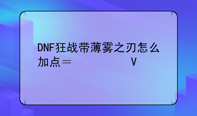 DNF狂战带薄雾之刃怎么加点？求教