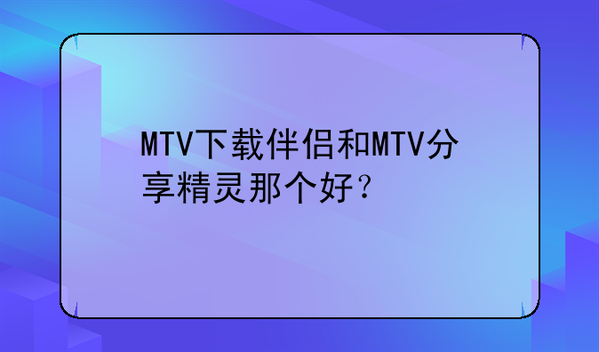 MTV下载伴侣和MTV分享精灵那个好？