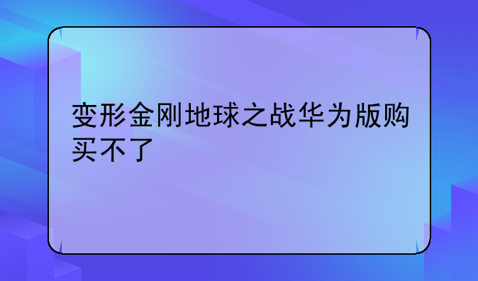 变形金刚地球之战华为版购买不了