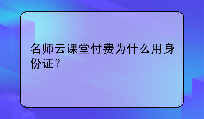 名师云课堂付费为什么用身份证？