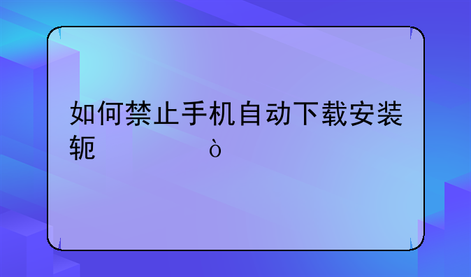 如何禁止手机自动下载安装软件？
