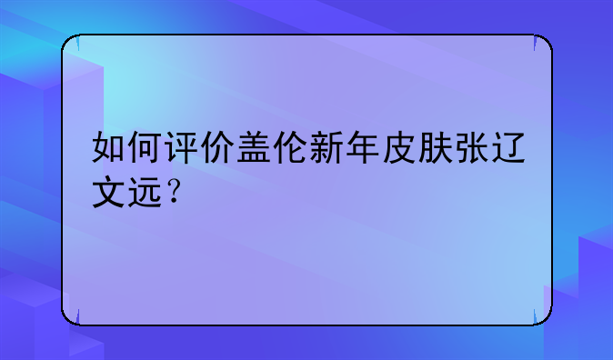 如何评价盖伦新年皮肤张辽文远？