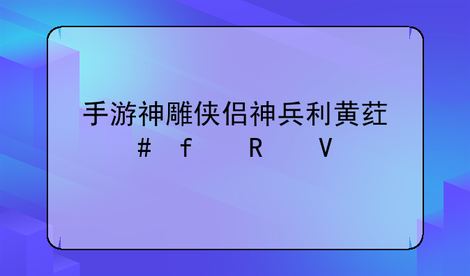 手游神雕侠侣神兵利黄药师器攻略