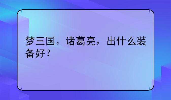 梦三国。诸葛亮，出什么装备好？