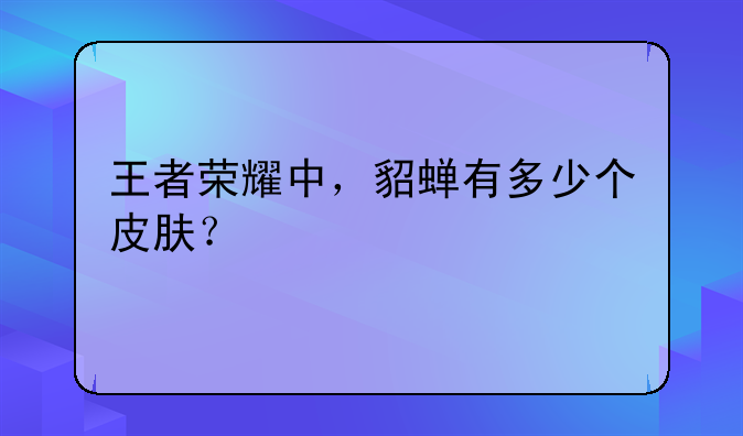 王者荣耀中，貂蝉有多少个皮肤？