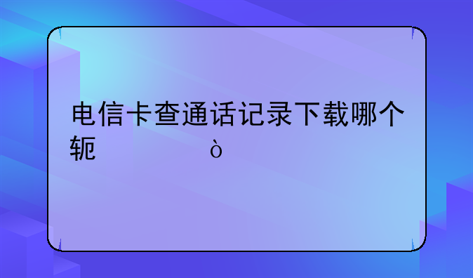 电信卡查通话记录下载哪个软件？