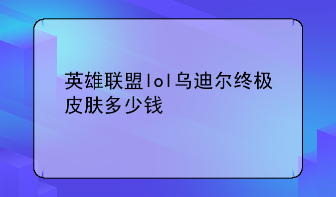 英雄联盟lol乌迪尔终极皮肤多少钱