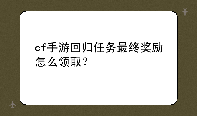 cf手游回归任务最终奖励怎么领取？