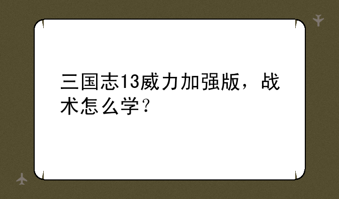 三国志13威力加强版，战术怎么学？