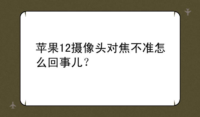 苹果12摄像头对焦不准怎么回事儿？