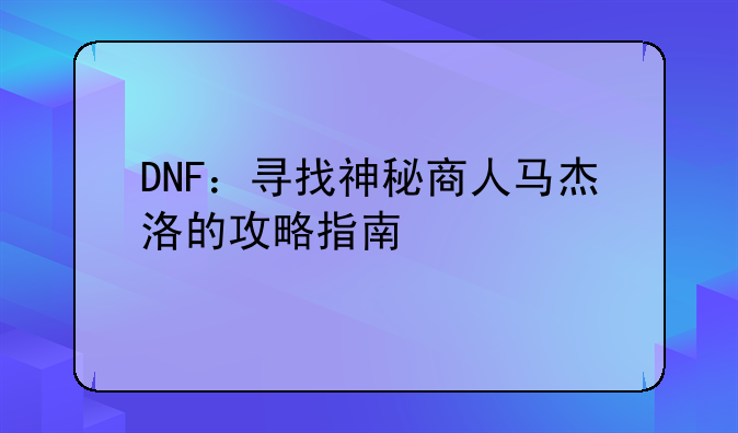 DNF：寻找神秘商人马杰洛的攻略指南