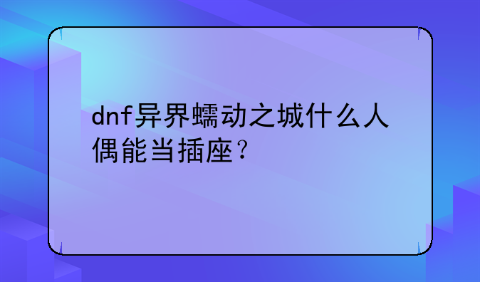 dnf异界蠕动之城什么人偶能当插座？