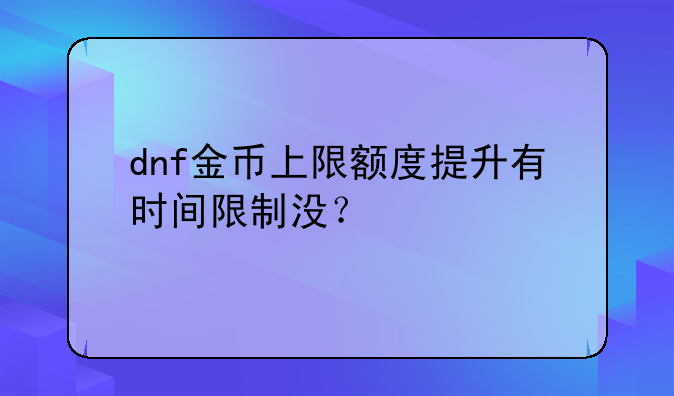 dnf金币上限额度提升有时间限制没？