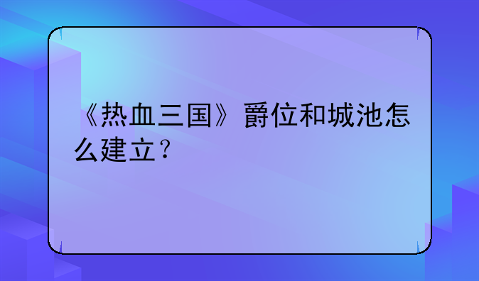 《热血三国》爵位和城池怎么建立？