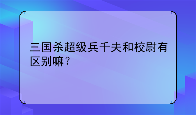 三国杀超级兵千夫和校尉有区别嘛？
