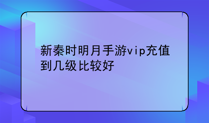 新秦时明月手游vip充值到几级比较好